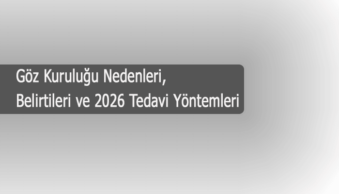Göz Kuruluğu Nedenleri, Belirtileri ve 2026 Tedavi Yöntemleri