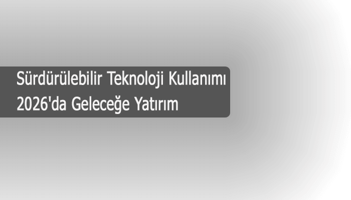 Sürdürülebilir Teknoloji Kullanımı 2026’da Geleceğe Yatırım